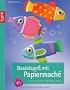 Bastelspa� mit Papiermach�: Ideen f�r kleine und gro�e H�nde