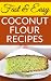 Fast And Easy Coconut Flour Recipes: Easy Cooking For An Health, Natural Diet (20 Recipes Broken Into Breakfast, Snacks and Appetizers, Main Entrees, and Deserts For Every Occasion)