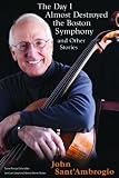 The Day I Almost Destroyed the Boston Symphony Orchestra and Other Stories