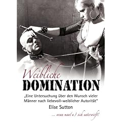 Weibliche Domination: Eine Untersuchung �ber den Wunsch vieler M�nner nach liebevoll-weiblicher Autorit�t
