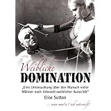 Weibliche Domination: Eine Untersuchung �ber den Wunsch vieler M�nner nach liebevoll-weiblicher Autorit�tvon "Elise Sutton"