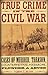 True Crime in the Civil War: Cases of Murder, Treason, Counterfeiting, Massacre, Plunder & Abuse