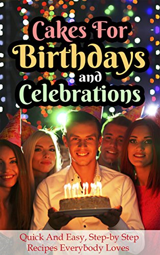 Cakes For Birthdays And Celebrations:  Quick And Easy, Step-by-step Recipes Everybody Loves