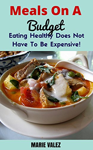 Meals On A Budget: Eating Healthy Does Not Have To Be Expensive! (Budget Recipes, Low Cost Recipes, Eating On A Budget), by Marie Valdez