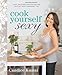Cook Yourself Sexy: Easy Delicious Recipes for the Hottest, Most Confident You: A Cookbook