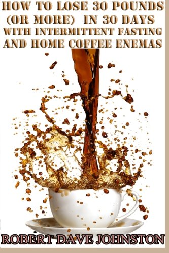Lose 30 Pounds (Or More) in 30 Days With Intermittent Fasting & 'Home' Coffee (Detoxify Your Body, Lose Weight, Get Healthy & Transform Your Life) (Volume 3)