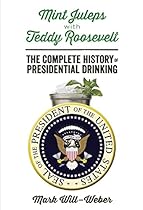 Mint Juleps with Teddy Roosevelt: The Complete History of Presidential Drinking Mint Juleps with Teddy Roosevelt: The Complete History of Presidential Drinking