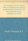 The solicitor and his silicon chip : a simple and practical guide to the introduction of the computer into a solicitor's practice