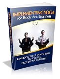 Implementing Yoga For Body And Business - Unlock That Inner You To Create Excellent Results!
