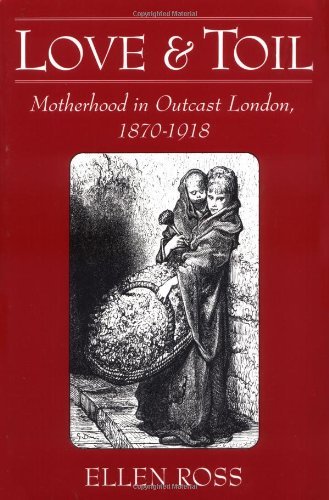 Love and Toil: Motherhood in Outcast London, 1870-1918