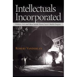 Intellectuals Incorporated: Politics, Art, and Ideas Inside Henry Luce's Media Empire (Politics and Culture in Modern America)