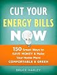 Cut Your Energy Bills Now: 150 Smart Ways to Save Money & Make Your Home More Comfortable & Green