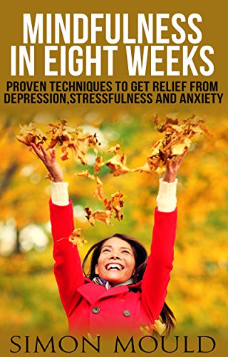 Mindfulness in eight weeks: The Powerful Proven Techniques to Get Relief from Depression, Stressfulness and Anxiety, by Simon Mould