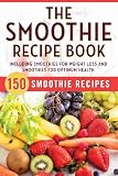 The Smoothie Recipe Book: 150 Smoothie Recipes Including Smoothies for Weight Loss and Smoothies for Optimum Health The Smoothie Recipe Book: 150 Smoothie Recipes Including Smoothies for Weight Loss and Smoothies for Optimum Health