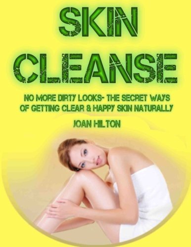 Skin Cleanse- No More Dirty Looks- The Secret Ways of Getting Clear & Happy Skin Naturally: Step by Step Guide to Revitalize Your Skin (Get Rid of ... (A Healthier and Happier You) (Volume 1)
