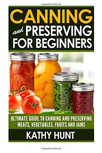 canning and preserving for beginners ultimate guide for canning and preserving meats vegetables fruits and
