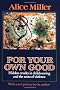 For Your Own Good: Hidden Cruelty in Child-Rearing and the Roots of Violence