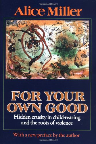 For Your Own Good: Hidden Cruelty in Child-Rearing and the Roots of Violence Book Image