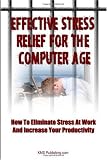 Effective Stress Relief For The Computer Age: How to Eliminate Stress at Work and Increase Your Productivity Through Proper Stress Management (Volume 1)