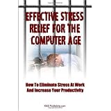 Effective Stress Relief For The Computer Age: How to Eliminate Stress at Work and Increase Your Productivity Through Proper Stress Management (Volume 1)