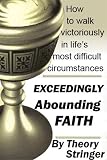 Exceeding abounding faith: How to walk victoriously in lifes most difficult circumstances