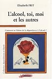 L'alcool, toi, moi et les autres : Comment se lib�rer de la d�pendance � l'alcool ?
