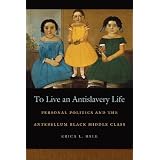 To Live an Antislavery Life: Personal Politics and the Antebellum Black Middle Class (Race in the Atlantic World, 1700-1900) ~ Erica L. Ball