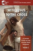 With Jesus to the Cross: A Lenten Guide on the Sunday Mass Readings: Year C