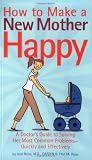 How to Make a New Mother Happy: A Doctors Guide to Solving Her Most Common Problems--Quickly and Effectively