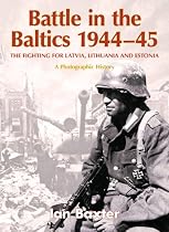 Battle in the Baltics 1944-45: The Fighting for Latvia, Lithuania and Estonia, a Photographic History