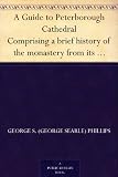 A Guide to Peterborough Cathedral Comprising a brief history of the monastery from its foundation to the present time, with a descriptive account of its ... Britton, and original and authentic documents