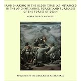 iron making in the olden times as instanced in the ancient mines forges and furnaces of the forest of dean