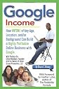 Google Income: How Anyone of Any Age, Location, and/or Background Can Build a Highly Profitable Online Business With Google
