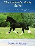 The Ultimate Horse Guide -- How to Have a Healthy and Happy Horse