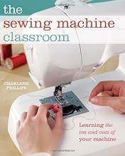 The Sewing Machine Classroom: Tips, Techniques and Trouble-Shooting Advice to Make the Most of Your Machine