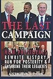 The Last Campaign: How Presidents Rewrite History, Run for Posterity & Enshrine Their Legacies