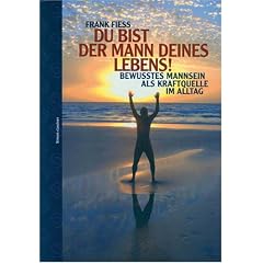 Du bist der Mann deines Lebens!: Bewusstes Mannsein als Kraftquelle im Alltag
