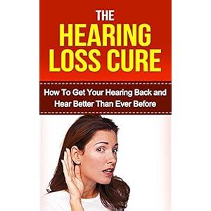 Hearing: Hearing Loss Cure: Get Your Hearing Back and Hear Better Than Ever Before *BONUS: Sneak Preview of 'The Memory Loss Cure' Included!* (Aging,