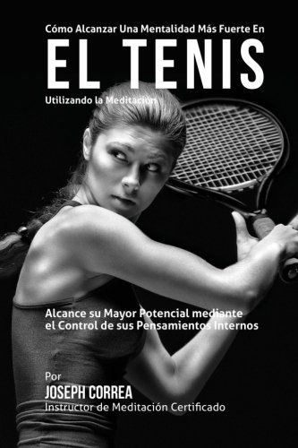Como Alcanzar una Mentalidad Mas Fuerte en el Tenis Utilizando la Meditacion: Alcance su mayor potencial mediante el control de sus pensamientos internos (Spanish Edition)