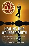 Healing This Wounded Earth: With Compassion, Spirit and the Power of Hope