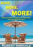More, More, More - How to Get More of Anything You Really Want and Less of What You Don t