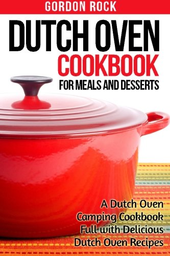 dutch oven cookbook for meals and desserts a dutch oven camping cookbook full with delicious dutch oven recipes