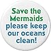 Save the Mermaids please keep our oceans clean! 1.25â€ Pinback Button Pin