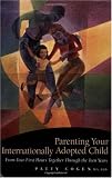 Parenting Your Internationally Adopted Child: From Your First Hours Together Through the Teen Years