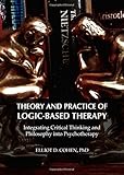 Theory and practice of logic-based therapy : integrating critical thinking and philosophy into psychotherapy