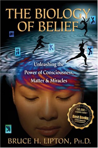The Biology of Belief: Unleashing the Power of Consciousness, Matter, & Miracles