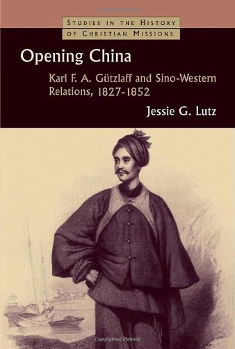 Opening China: Karl F. A. Gutzlaff and Sino-Western Relations, 1827-1852 (Studies in the History of Christian Missions (SHCM))