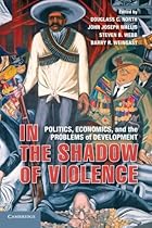 In the Shadow of Violence: Politics, Economics, and the Problems of Development In the Shadow of Violence: Politics, Economics, and the Problems of Development