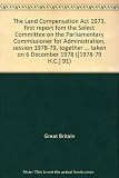 The Land Compensation Act 1973, first report fom the Select Committee on the Parliamentary Commissioner for Administration, session 1978-79, together with the proceedings of the Committee and the minu