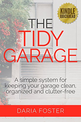 The Tidy Garage: A simple system for keeping your garage clean, organized and clutter free (Declutter, Organize and Simplify), by Daria Foster